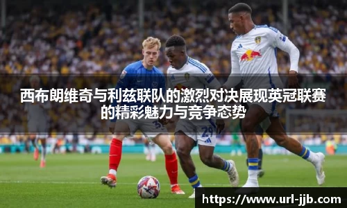 西布朗维奇与利兹联队的激烈对决展现英冠联赛的精彩魅力与竞争态势